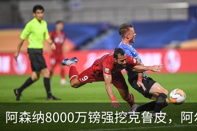 阿森纳8000万镑强挖克鲁皮，阿尔特塔冬窗补强锋线